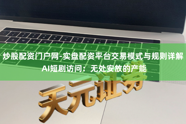 炒股配资门户网-实盘配资平台交易模式与规则详解 AI短剧访问：无处安放的产能