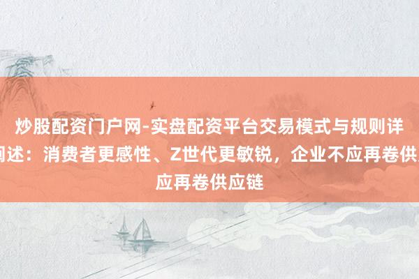 炒股配资门户网-实盘配资平台交易模式与规则详解 阐述：消费者更感性、Z世代更敏锐，企业不应再卷供应链