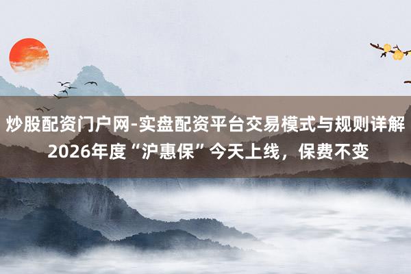 炒股配资门户网-实盘配资平台交易模式与规则详解 2026年度“沪惠保”今天上线，保费不变