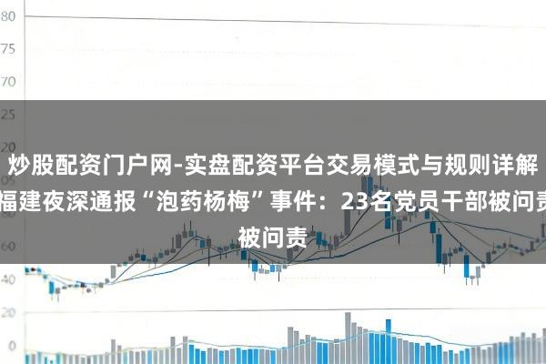 炒股配资门户网-实盘配资平台交易模式与规则详解 福建夜深通报“泡药杨梅”事件：23名党员干部被问责