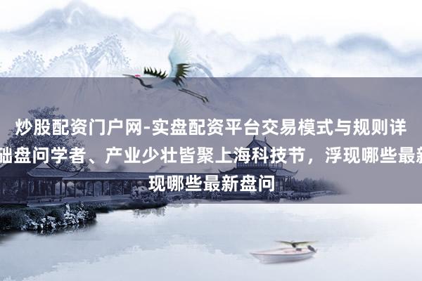 炒股配资门户网-实盘配资平台交易模式与规则详解 基础盘问学者、产业少壮皆聚上海科技节，浮现哪些最新盘问
