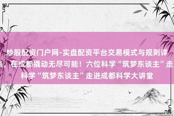炒股配资门户网-实盘配资平台交易模式与规则详解 给期许一个支点，在成都撬动无尽可能！六位科学“筑梦东谈主”走进成都科学大讲堂