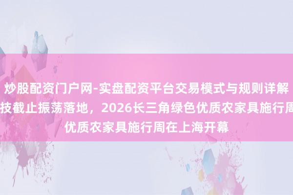 炒股配资门户网-实盘配资平台交易模式与规则详解 四项农业科技截止振荡落地，2026长三角绿色优质农家具施行周在上海开幕