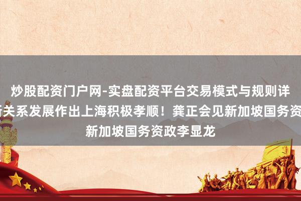 炒股配资门户网-实盘配资平台交易模式与规则详解 为中新关系发展作出上海积极孝顺！龚正会见新加坡国务资政李显龙
