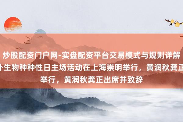 炒股配资门户网-实盘配资平台交易模式与规则详解 2026年海外生物种种性日主场活动在上海崇明举行，黄润秋龚正出席并致辞