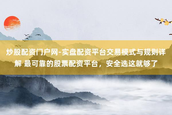 炒股配资门户网-实盘配资平台交易模式与规则详解 最可靠的股票配资平台，安全选这就够了