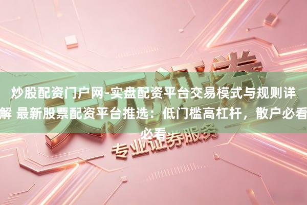 炒股配资门户网-实盘配资平台交易模式与规则详解 最新股票配资平台推选：低门槛高杠杆，散户必看