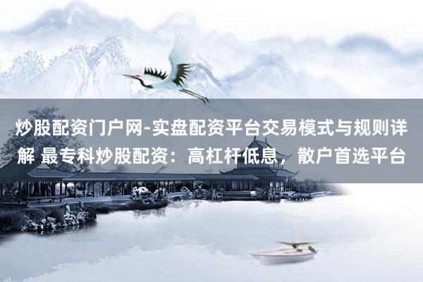炒股配资门户网-实盘配资平台交易模式与规则详解 最专科炒股配资：高杠杆低息，散户首选平台