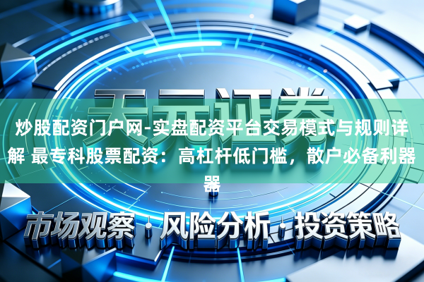 炒股配资门户网-实盘配资平台交易模式与规则详解 最专科股票配资：高杠杆低门槛，散户必备利器