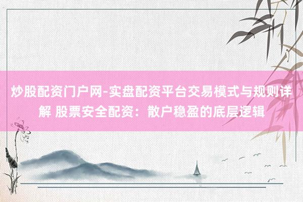 炒股配资门户网-实盘配资平台交易模式与规则详解 股票安全配资：散户稳盈的底层逻辑