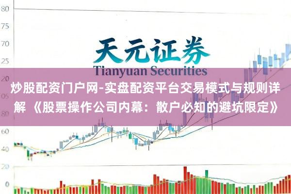 炒股配资门户网-实盘配资平台交易模式与规则详解 《股票操作公司内幕：散户必知的避坑限定》