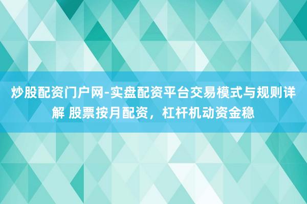 炒股配资门户网-实盘配资平台交易模式与规则详解 股票按月配资，杠杆机动资金稳