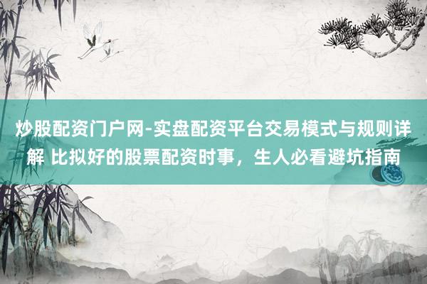 炒股配资门户网-实盘配资平台交易模式与规则详解 比拟好的股票配资时事，生人必看避坑指南