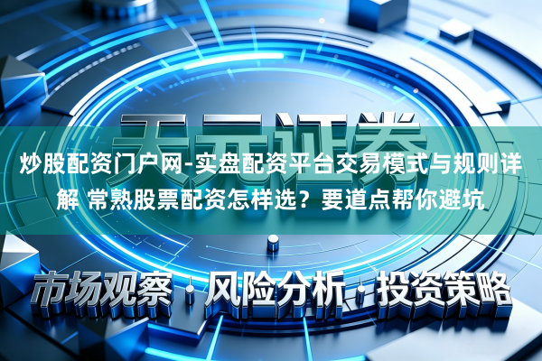 炒股配资门户网-实盘配资平台交易模式与规则详解 常熟股票配资怎样选？要道点帮你避坑