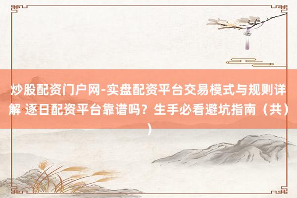 炒股配资门户网-实盘配资平台交易模式与规则详解 逐日配资平台靠谱吗？生手必看避坑指南（共）