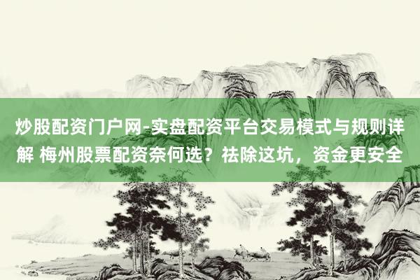 炒股配资门户网-实盘配资平台交易模式与规则详解 梅州股票配资奈何选？祛除这坑，资金更安全