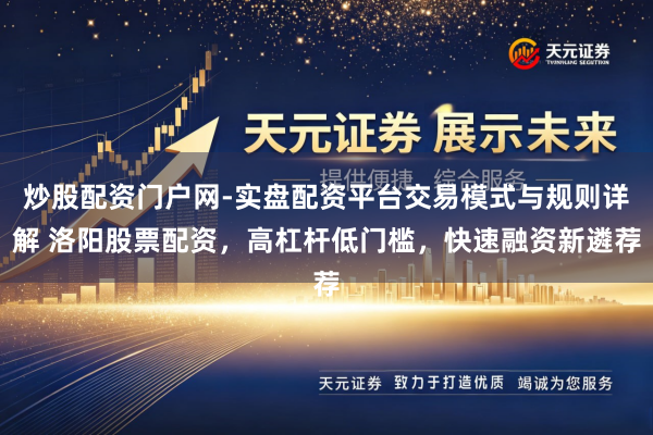 炒股配资门户网-实盘配资平台交易模式与规则详解 洛阳股票配资，高杠杆低门槛，快速融资新遴荐
