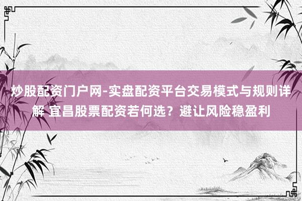 炒股配资门户网-实盘配资平台交易模式与规则详解 宜昌股票配资若何选？避让风险稳盈利