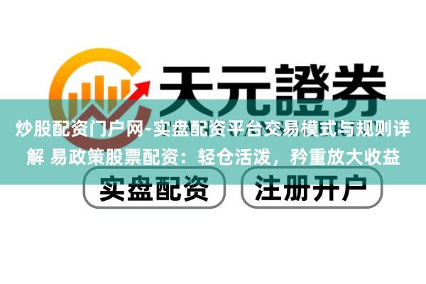 炒股配资门户网-实盘配资平台交易模式与规则详解 易政策股票配资：轻仓活泼，矜重放大收益