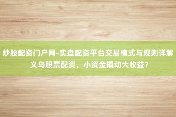 炒股配资门户网-实盘配资平台交易模式与规则详解 义乌股票配资，小资金撬动大收益？