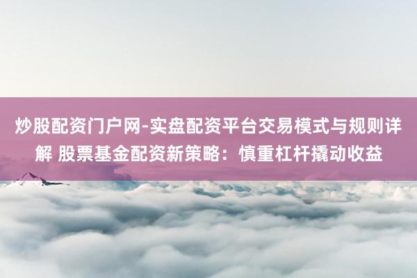 炒股配资门户网-实盘配资平台交易模式与规则详解 股票基金配资新策略：慎重杠杆撬动收益
