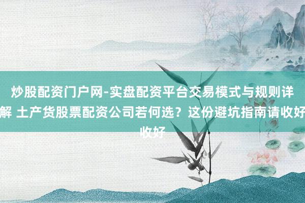 炒股配资门户网-实盘配资平台交易模式与规则详解 土产货股票配资公司若何选？这份避坑指南请收好