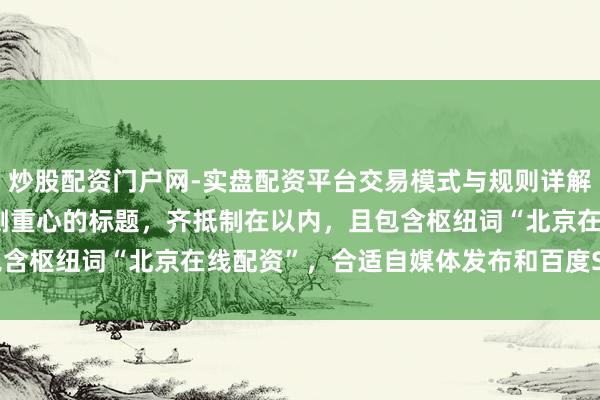 炒股配资门户网-实盘配资平台交易模式与规则详解 好的，这里有几个不同侧重心的标题，齐抵制在以内，且包含枢纽词“北京在线配资”，合适自媒体发布和百度SEO优化：