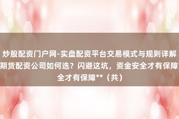炒股配资门户网-实盘配资平台交易模式与规则详解 **北京期货配资公司如何选？闪避这坑，资金安全才有保障**（共）