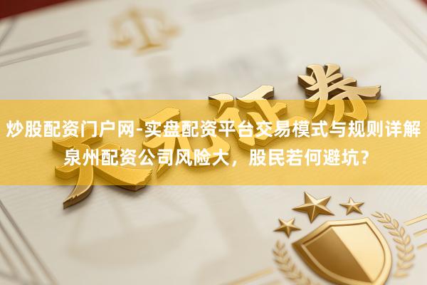 炒股配资门户网-实盘配资平台交易模式与规则详解 泉州配资公司风险大，股民若何避坑？