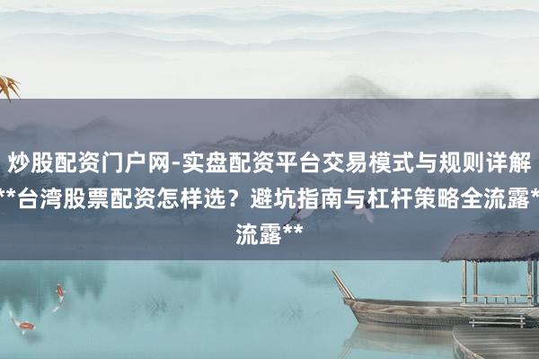炒股配资门户网-实盘配资平台交易模式与规则详解 **台湾股票配资怎样选？避坑指南与杠杆策略全流露**