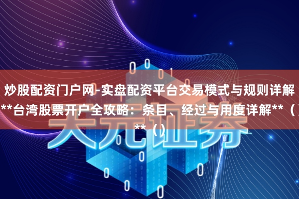 炒股配资门户网-实盘配资平台交易模式与规则详解 **台湾股票开户全攻略：条目、经过与用度详解**（）