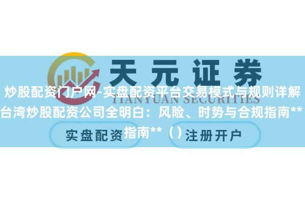 炒股配资门户网-实盘配资平台交易模式与规则详解 **台湾炒股配资公司全明白：风险、时势与合规指南**（）