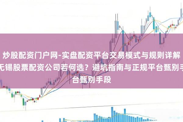 炒股配资门户网-实盘配资平台交易模式与规则详解 > 无锡股票配资公司若何选？避坑指南与正规平台甄别手段