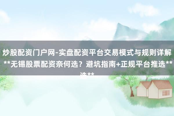 炒股配资门户网-实盘配资平台交易模式与规则详解 **无锡股票配资奈何选？避坑指南+正规平台推选**