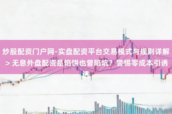 炒股配资门户网-实盘配资平台交易模式与规则详解 > 无息外盘配资是馅饼也曾陷坑？警惕零成本引诱