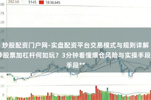 炒股配资门户网-实盘配资平台交易模式与规则详解 炒股票加杠杆何如玩？3分钟看懂爆仓风险与实操手段**