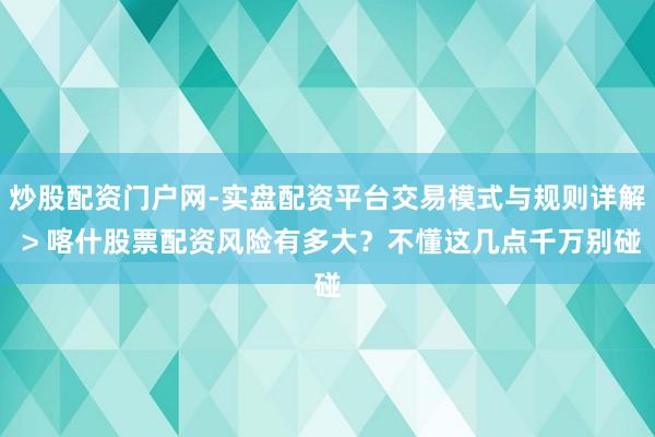 炒股配资门户网-实盘配资平台交易模式与规则详解 > 喀什股票配资风险有多大？不懂这几点千万别碰