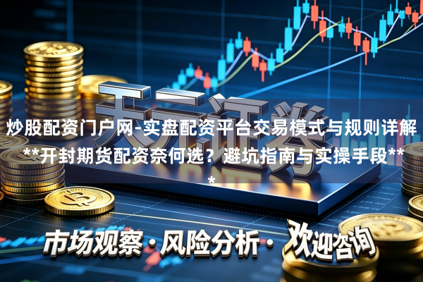 炒股配资门户网-实盘配资平台交易模式与规则详解 **开封期货配资奈何选？避坑指南与实操手段**