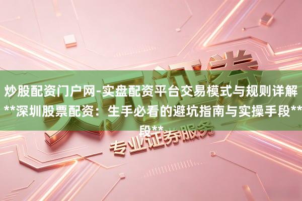 炒股配资门户网-实盘配资平台交易模式与规则详解 **深圳股票配资：生手必看的避坑指南与实操手段**