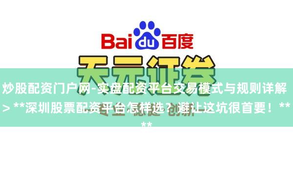 炒股配资门户网-实盘配资平台交易模式与规则详解 > **深圳股票配资平台怎样选？避让这坑很首要！**