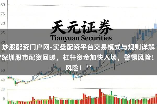炒股配资门户网-实盘配资平台交易模式与规则详解 **深圳股市配资回暖，杠杆资金加快入场，警惕风险！**