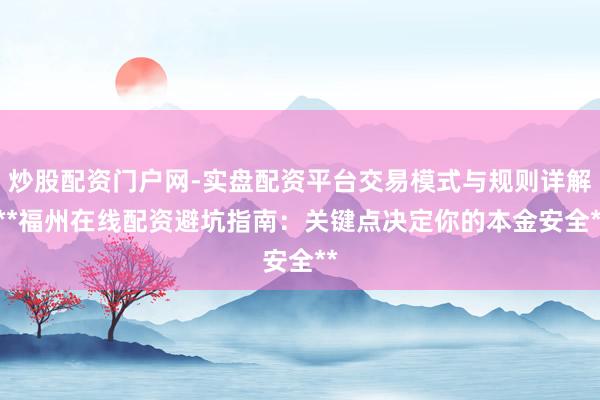 炒股配资门户网-实盘配资平台交易模式与规则详解 **福州在线配资避坑指南：关键点决定你的本金安全**