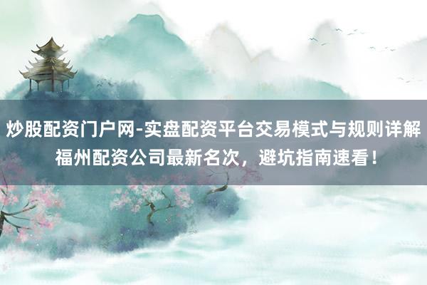 炒股配资门户网-实盘配资平台交易模式与规则详解 福州配资公司最新名次，避坑指南速看！