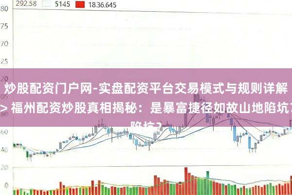 炒股配资门户网-实盘配资平台交易模式与规则详解 > 福州配资炒股真相揭秘：是暴富捷径如故山地陷坑？