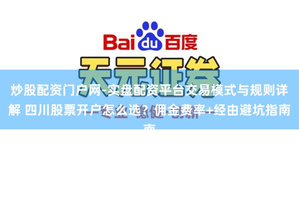 炒股配资门户网-实盘配资平台交易模式与规则详解 四川股票开户怎么选？佣金费率+经由避坑指南