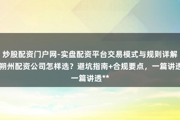 炒股配资门户网-实盘配资平台交易模式与规则详解 **朔州配资公司怎样选？避坑指南+合规要点，一篇讲透**