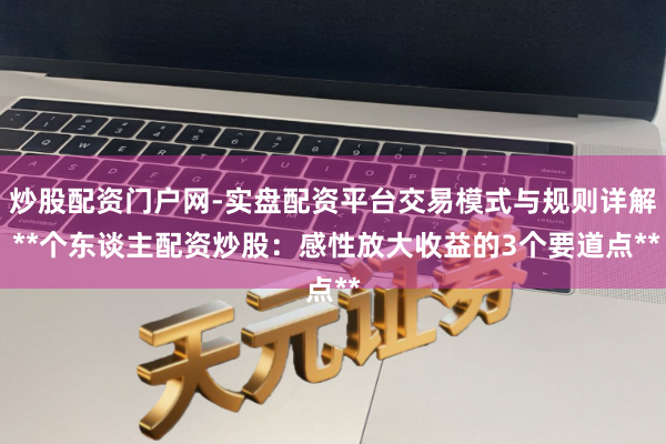 炒股配资门户网-实盘配资平台交易模式与规则详解 **个东谈主配资炒股：感性放大收益的3个要道点**