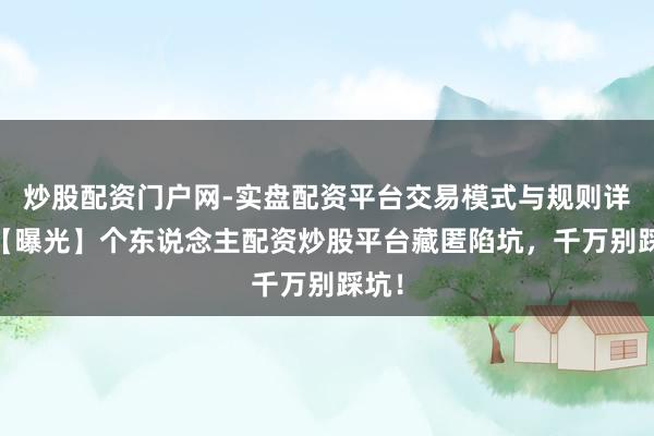 炒股配资门户网-实盘配资平台交易模式与规则详解 【曝光】个东说念主配资炒股平台藏匿陷坑，千万别踩坑！