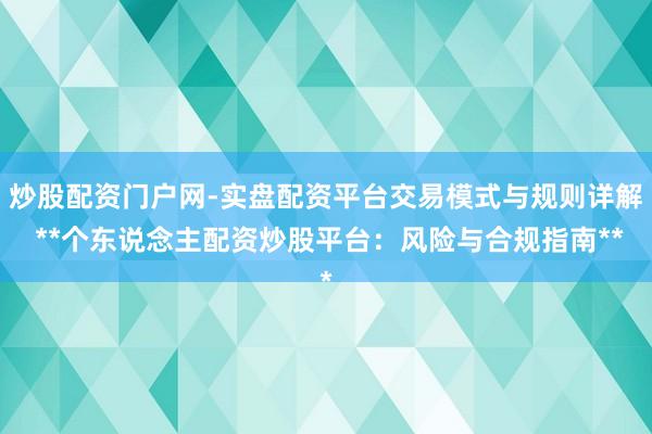 炒股配资门户网-实盘配资平台交易模式与规则详解 **个东说念主配资炒股平台：风险与合规指南**
