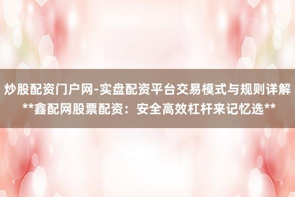 炒股配资门户网-实盘配资平台交易模式与规则详解 **鑫配网股票配资：安全高效杠杆来记忆选**